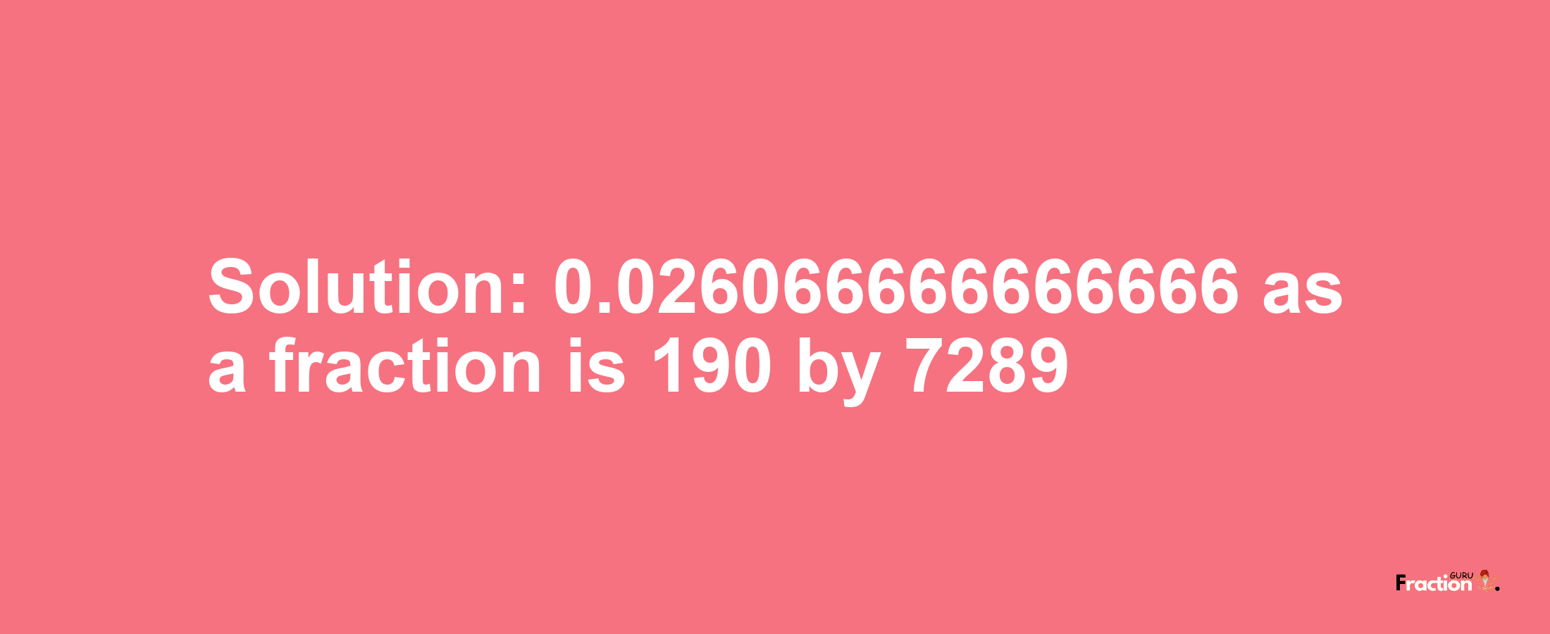 Solution:0.026066666666666 as a fraction is 190/7289